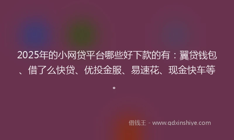 2025年的小网贷平台哪些好下款的有：翼贷钱包、借了么快贷、优投金服、易速花、现金快车等。