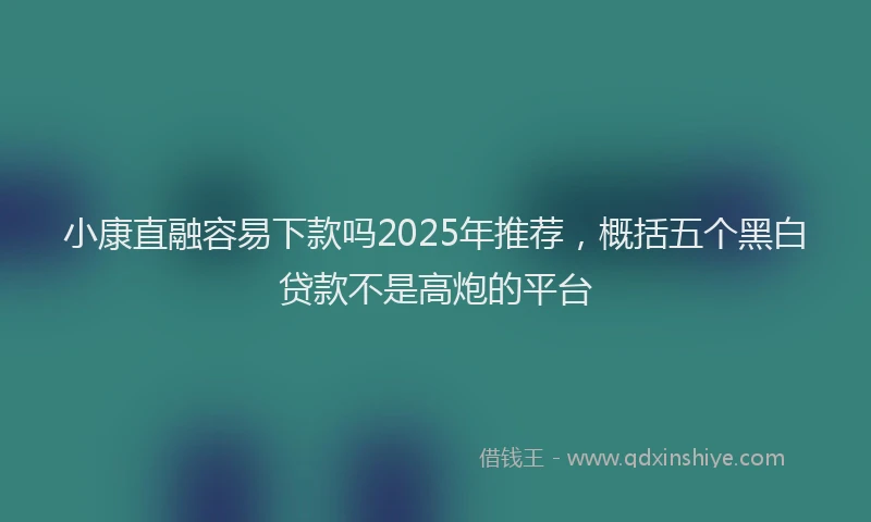 小康直融容易下款吗2025年推荐，概括五个黑白贷款不是高炮的平台