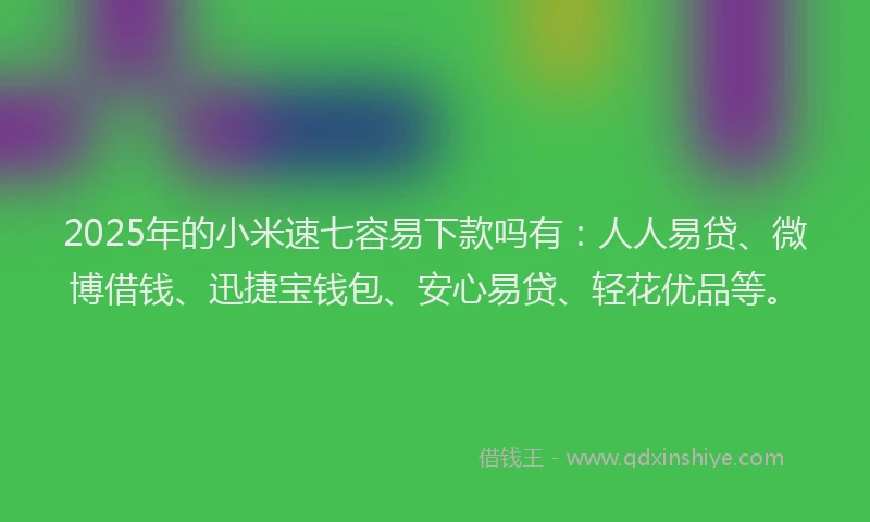 2025年的小米速七容易下款吗有：人人易贷、微博借钱、迅捷宝钱包、安心易贷、轻花优品等。
