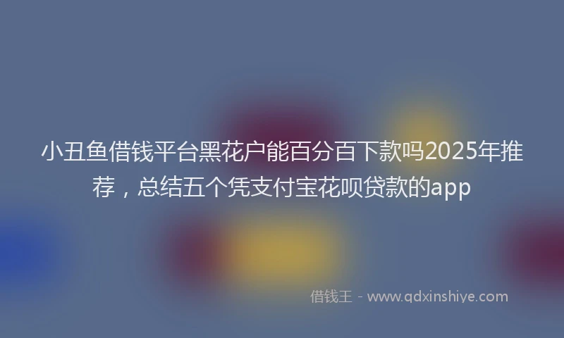 小丑鱼借钱平台黑花户能百分百下款吗2025年推荐，总结五个凭支付宝花呗贷款的app