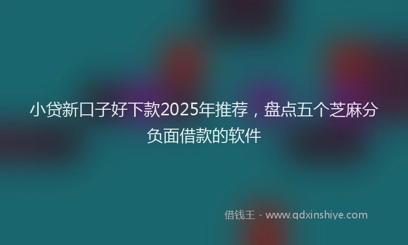 小贷新口子好下款2025年推荐，盘点五个芝麻分负面借款的软件