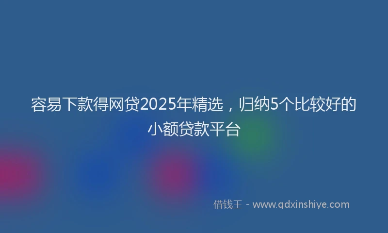 容易下款得网贷2025年精选，归纳5个比较好的小额贷款平台