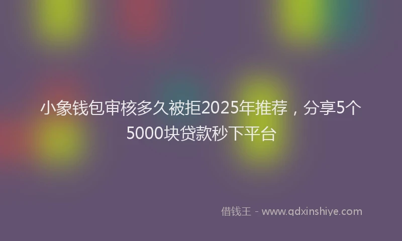 小象钱包审核多久被拒2025年推荐，分享5个5000块贷款秒下平台