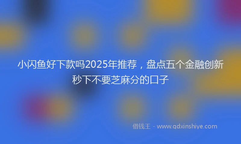 小闪鱼好下款吗2025年推荐，盘点五个金融创新秒下不要芝麻分的口子