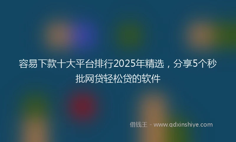 容易下款十大平台排行2025年精选，分享5个秒批网贷轻松贷的软件