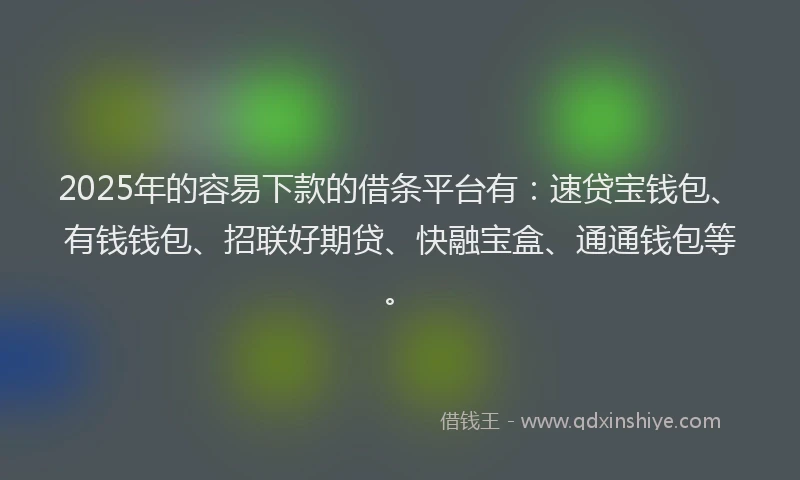 2025年的容易下款的借条平台有：速贷宝钱包、有钱钱包、招联好期贷、快融宝盒、通通钱包等。