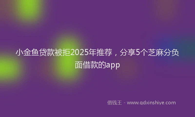 小金鱼贷款被拒2025年推荐，分享5个芝麻分负面借款的app