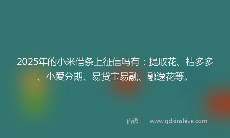 2025年的小米借条上征信吗有：提取花、桔多多、小爱分期、易贷宝易融、融逸花等。