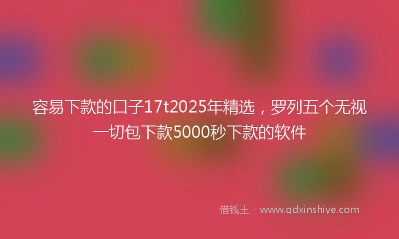 容易下款的口子17t2025年精选，罗列五个无视一切包下款5000秒下款的软件