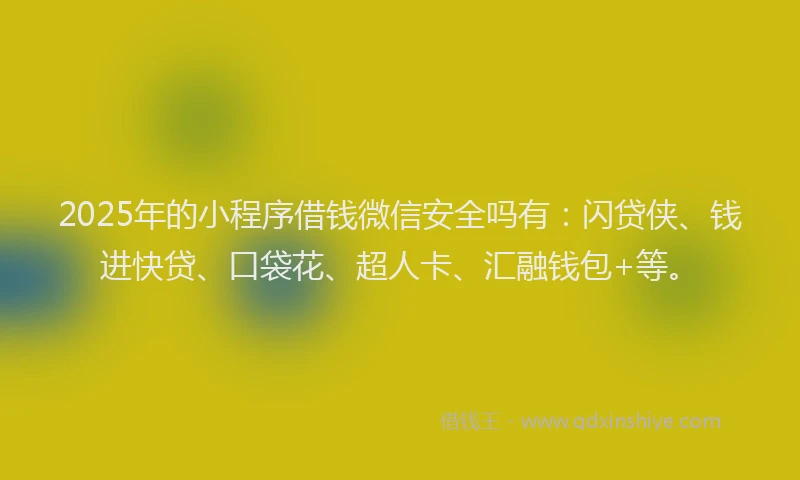 2025年的小程序借钱微信安全吗有：闪贷侠、钱进快贷、口袋花、超人卡、汇融钱包+等。