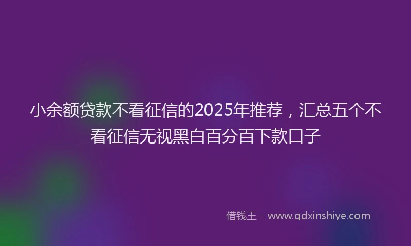 小余额贷款不看征信的2025年推荐，汇总五个不看征信无视黑白百分百下款口子