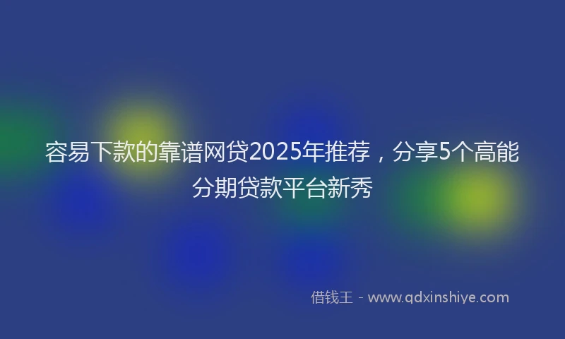 容易下款的靠谱网贷2025年推荐，分享5个高能分期贷款平台新秀