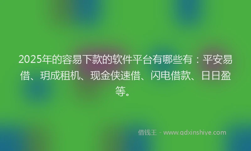 2025年的容易下款的软件平台有哪些有：平安易借、玥成租机、现金侠速借、闪电借款、日日盈等。