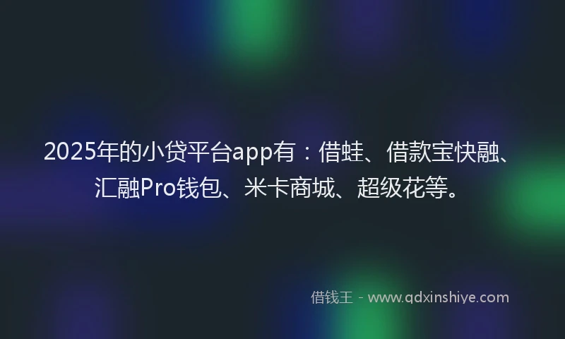 2025年的小贷平台app有：借蛙、借款宝快融、汇融Pro钱包、米卡商城、超级花等。