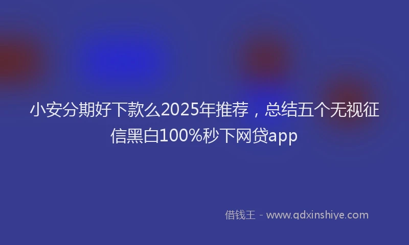 小安分期好下款么2025年推荐，总结五个无视征信黑白100%秒下网贷app