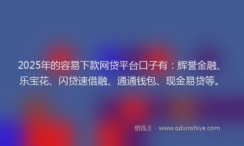 2025年的容易下款网贷平台口子有：辉誉金融、乐宝花、闪贷速借融、通通钱包、现金易贷等。