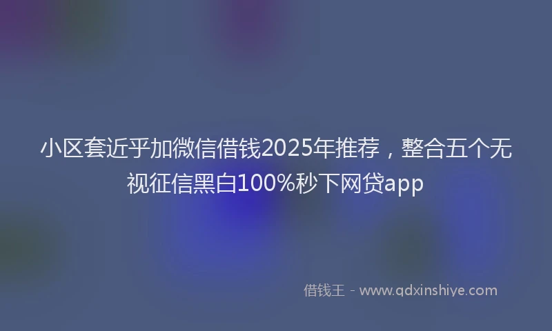 小区套近乎加微信借钱2025年推荐，整合五个无视征信黑白100%秒下网贷app