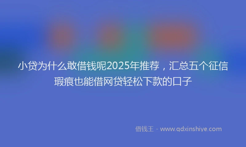 小贷为什么敢借钱呢2025年推荐，汇总五个征信瑕疵也能借网贷轻松下款的口子