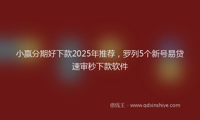 小赢分期好下款2025年推荐，罗列5个新号易贷速审秒下款软件