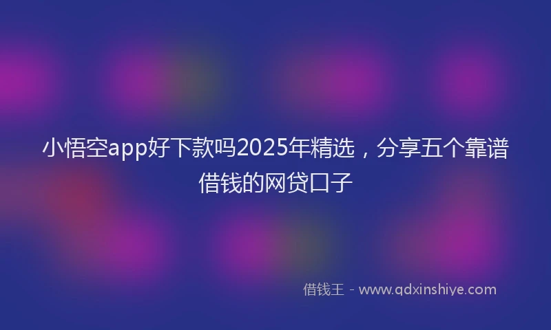 小悟空app好下款吗2025年精选，分享五个靠谱借钱的网贷口子