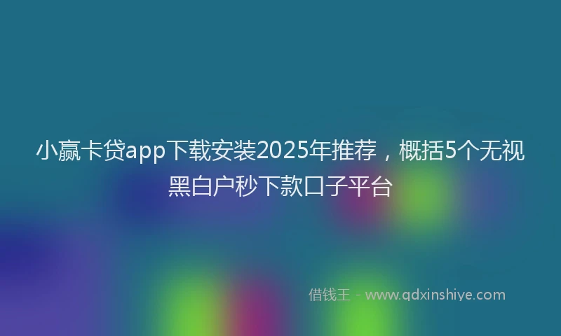 小赢卡贷app下载安装2025年推荐，概括5个无视黑白户秒下款口子平台