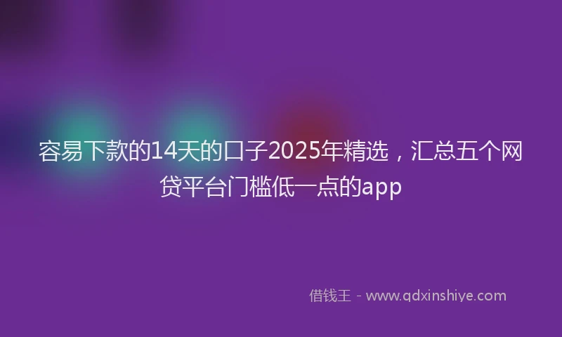 容易下款的14天的口子2025年精选，汇总五个网贷平台门槛低一点的app