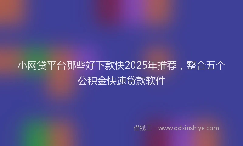 小网贷平台哪些好下款快2025年推荐，整合五个公积金快速贷款软件