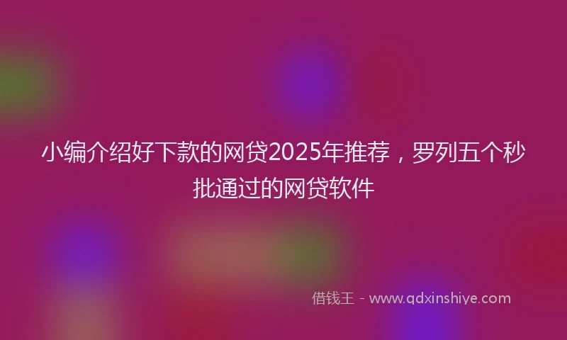 小编介绍好下款的网贷2025年推荐，罗列五个秒批通过的网贷软件