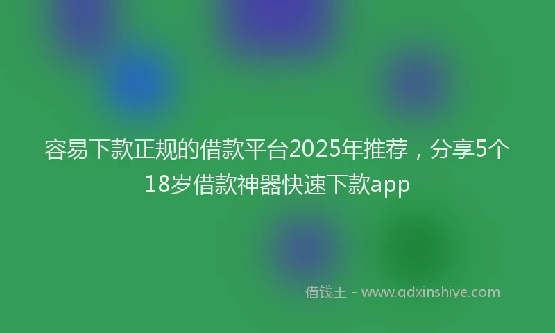 容易下款正规的借款平台2025年推荐，分享5个18岁借款神器快速下款app