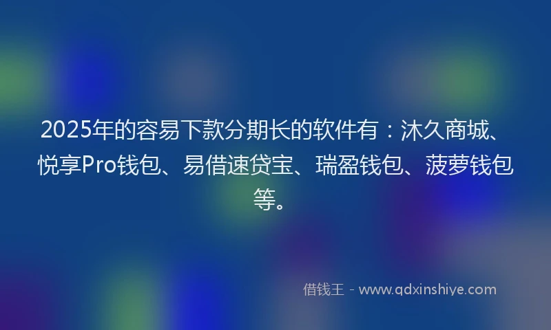 2025年的容易下款分期长的软件有：沐久商城、悦享Pro钱包、易借速贷宝、瑞盈钱包、菠萝钱包等。