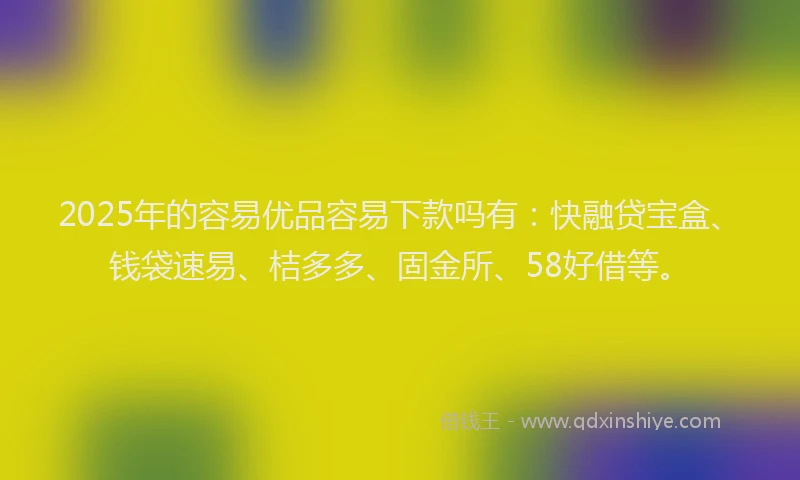 2025年的容易优品容易下款吗有：快融贷宝盒、钱袋速易、桔多多、固金所、58好借等。