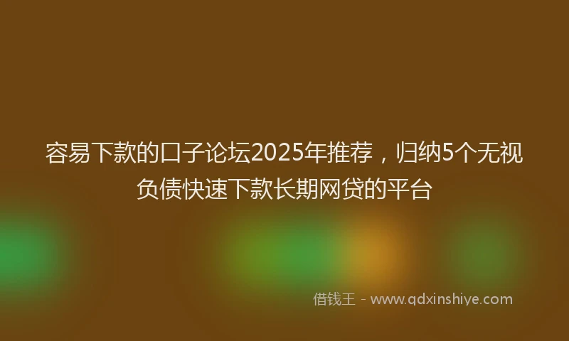 容易下款的口子论坛2025年推荐，归纳5个无视负债快速下款长期网贷的平台