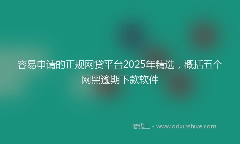 容易申请的正规网贷平台2025年精选，概括五个网黑逾期下款软件