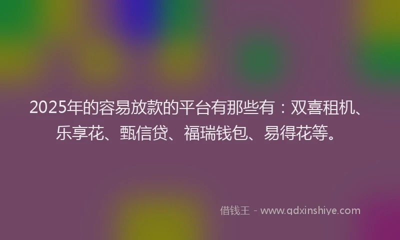 2025年的容易放款的平台有那些有：双喜租机、乐享花、甄信贷、福瑞钱包、易得花等。