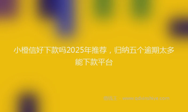 小橙信好下款吗2025年推荐，归纳五个逾期太多能下款平台