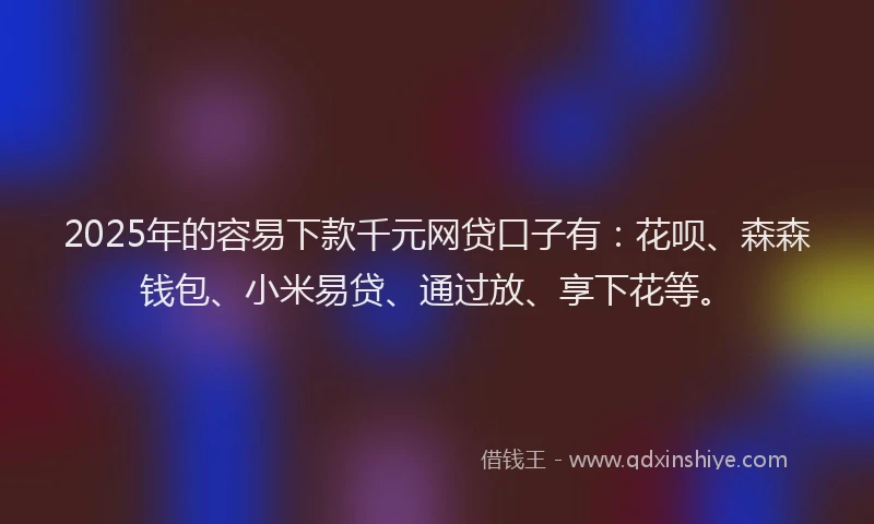 2025年的容易下款千元网贷口子有：花呗、森森钱包、小米易贷、通过放、享下花等。