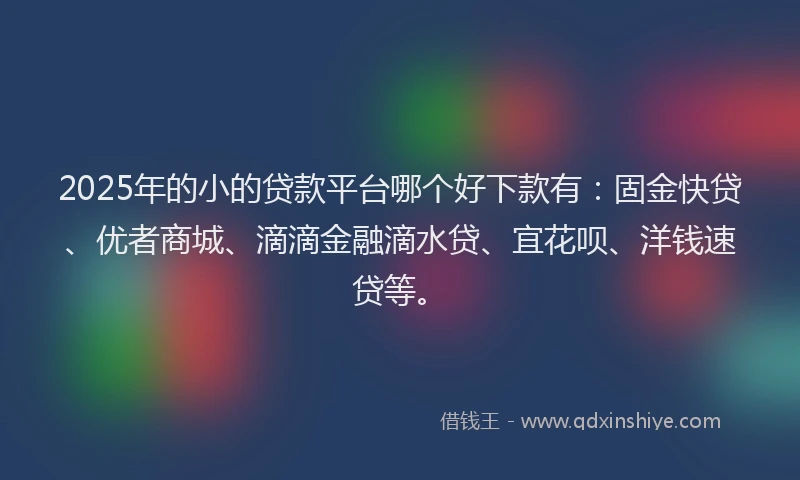 2025年的小的贷款平台哪个好下款有：固金快贷、优者商城、滴滴金融滴水贷、宜花呗、洋钱速贷等。