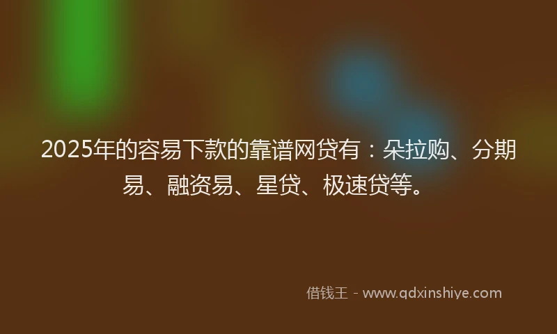 2025年的容易下款的靠谱网贷有：朵拉购、分期易、融资易、星贷、极速贷等。