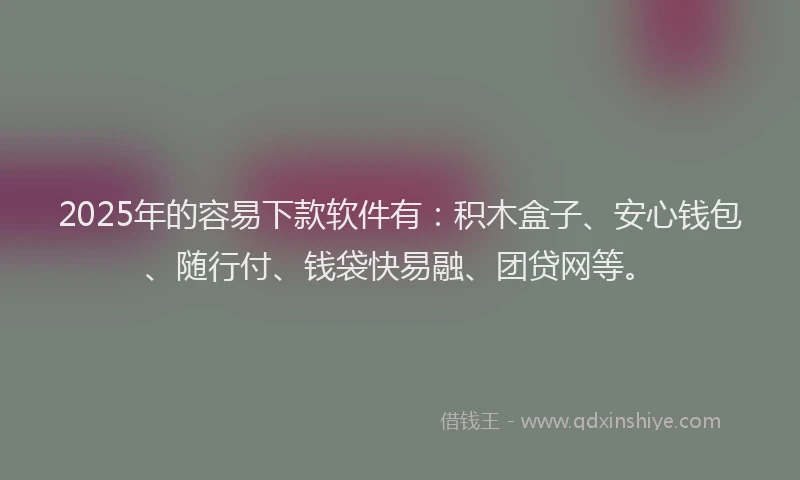 2025年的容易下款软件有：积木盒子、安心钱包、随行付、钱袋快易融、团贷网等。