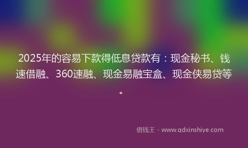 2025年的容易下款得低息贷款有：现金秘书、钱速借融、360速融、现金易融宝盒、现金侠易贷等。
