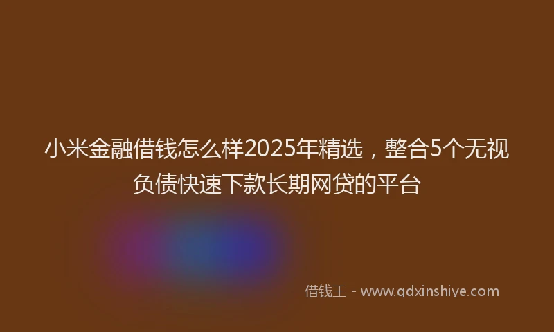 小米金融借钱怎么样2025年精选，整合5个无视负债快速下款长期网贷的平台