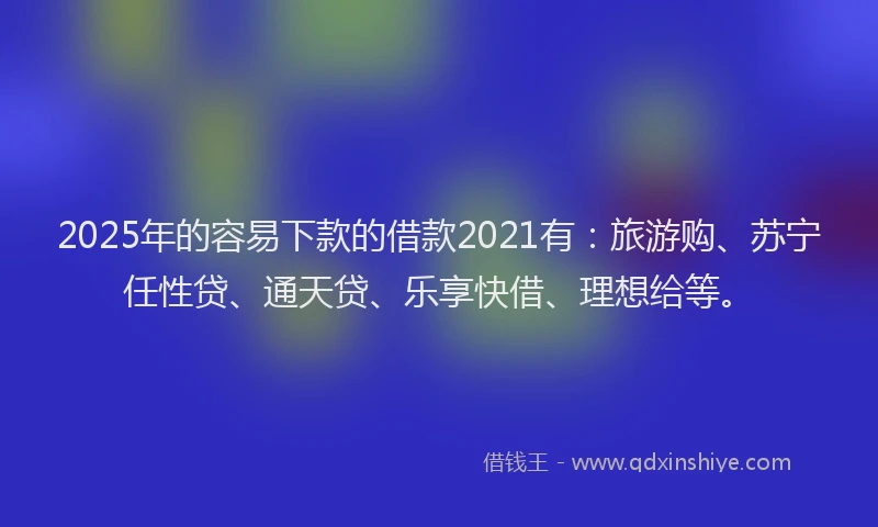 2025年的容易下款的借款2021有：旅游购、苏宁任性贷、通天贷、乐享快借、理想给等。