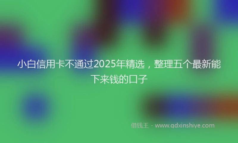 小白信用卡不通过2025年精选，整理五个最新能下来钱的口子
