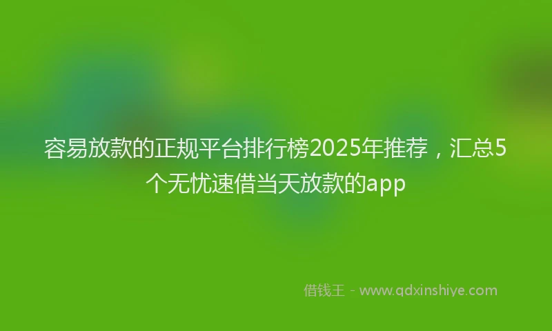 容易放款的正规平台排行榜2025年推荐，汇总5个无忧速借当天放款的app