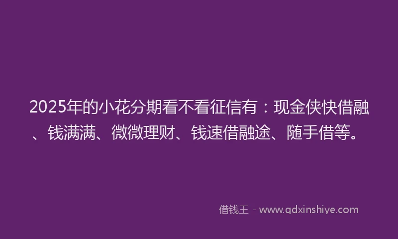 2025年的小花分期看不看征信有：现金侠快借融、钱满满、微微理财、钱速借融途、随手借等。