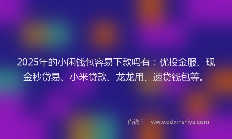 2025年的小闲钱包容易下款吗有：优投金服、现金秒贷易、小米贷款、龙龙用、速贷钱包等。