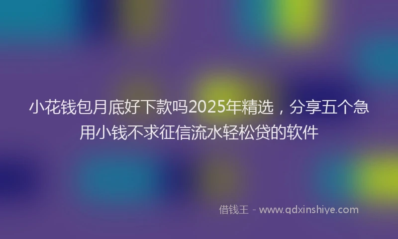 小花钱包月底好下款吗2025年精选，分享五个急用小钱不求征信流水轻松贷的软件