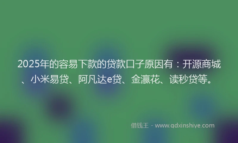 2025年的容易下款的贷款口子原因有：开源商城、小米易贷、阿凡达e贷、金瀛花、读秒贷等。