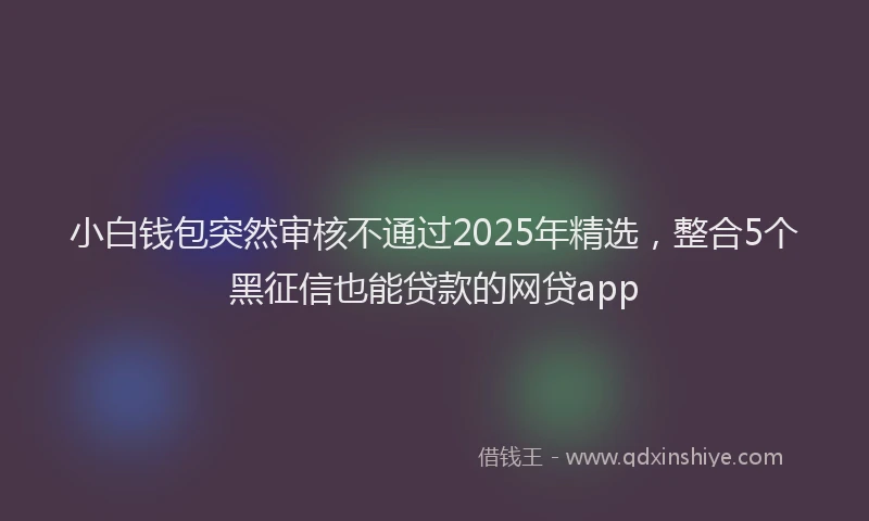 小白钱包突然审核不通过2025年精选，整合5个黑征信也能贷款的网贷app