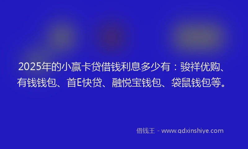 2025年的小赢卡贷借钱利息多少有：骏祥优购、有钱钱包、首E快贷、融悦宝钱包、袋鼠钱包等。